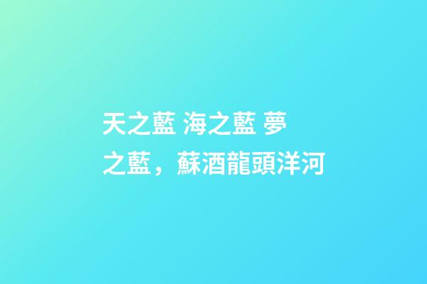 天之藍 海之藍 夢之藍，蘇酒龍頭洋河-第1張-觀點-玄機派